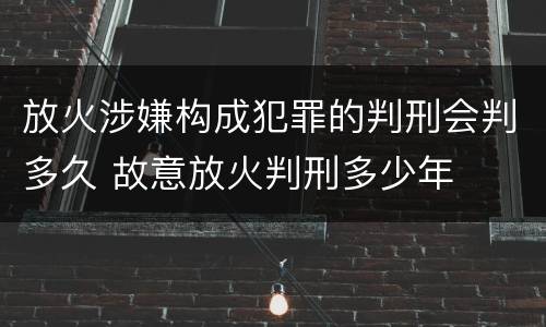 放火涉嫌构成犯罪的判刑会判多久 故意放火判刑多少年