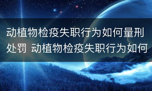 动植物检疫失职行为如何量刑处罚 动植物检疫失职行为如何量刑处罚案例