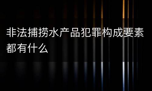非法捕捞水产品犯罪构成要素都有什么
