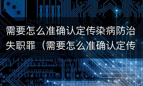 需要怎么准确认定传染病防治失职罪（需要怎么准确认定传染病防治失职罪行）