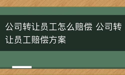 公司转让员工怎么赔偿 公司转让员工赔偿方案