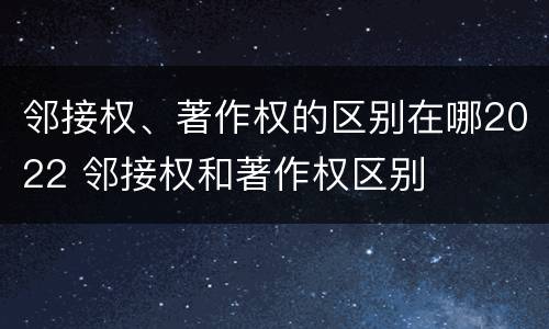 邻接权、著作权的区别在哪2022 邻接权和著作权区别