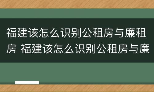 福建该怎么识别公租房与廉租房 福建该怎么识别公租房与廉租房的区别