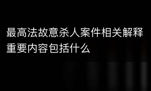 最高法故意杀人案件相关解释重要内容包括什么