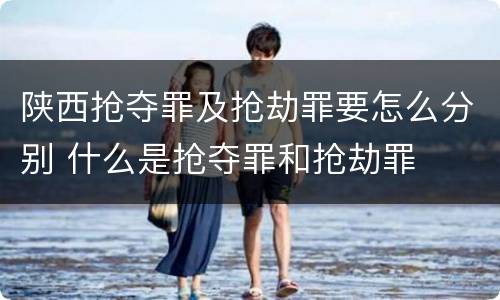 陕西抢夺罪及抢劫罪要怎么分别 什么是抢夺罪和抢劫罪