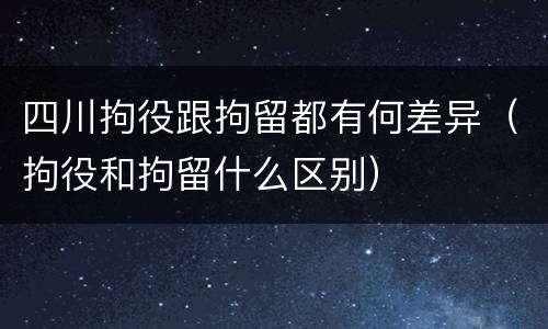 四川拘役跟拘留都有何差异（拘役和拘留什么区别）