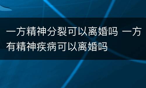 一方精神分裂可以离婚吗 一方有精神疾病可以离婚吗