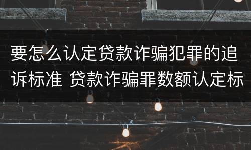 要怎么认定贷款诈骗犯罪的追诉标准 贷款诈骗罪数额认定标准
