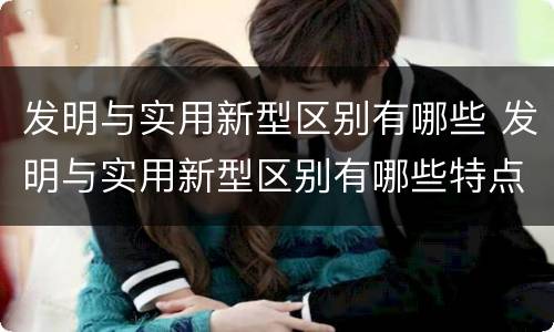 发明与实用新型区别有哪些 发明与实用新型区别有哪些特点