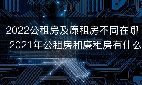 2022公租房及廉租房不同在哪 2021年公租房和廉租房有什么区别