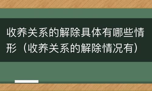 收养关系的解除具体有哪些情形（收养关系的解除情况有）