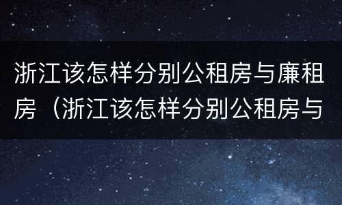浙江该怎样分别公租房与廉租房（浙江该怎样分别公租房与廉租房的区别）