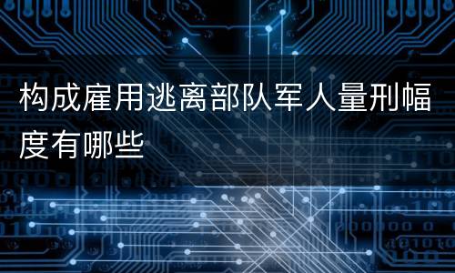 构成雇用逃离部队军人量刑幅度有哪些