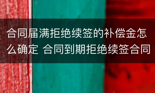 合同届满拒绝续签的补偿金怎么确定 合同到期拒绝续签合同有赔偿吗
