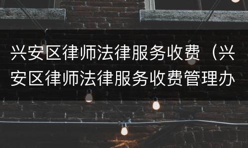 兴安区律师法律服务收费（兴安区律师法律服务收费管理办法）