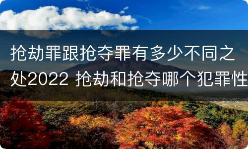 抢劫罪跟抢夺罪有多少不同之处2022 抢劫和抢夺哪个犯罪性质严重