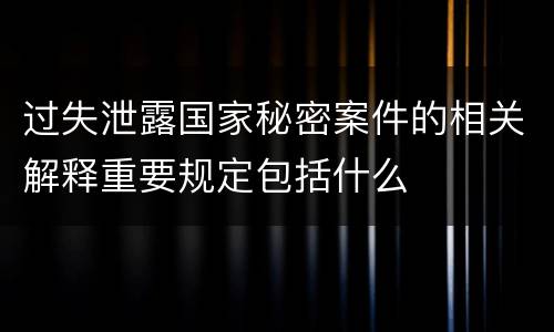 过失泄露国家秘密案件的相关解释重要规定包括什么