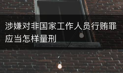 涉嫌对非国家工作人员行贿罪应当怎样量刑