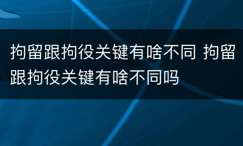 拘留跟拘役关键有啥不同 拘留跟拘役关键有啥不同吗