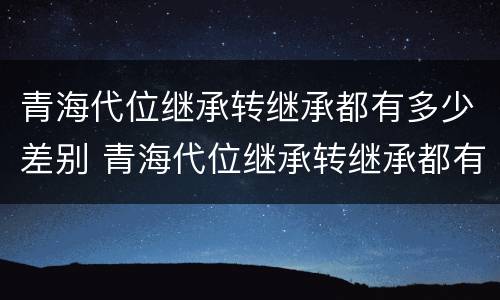青海代位继承转继承都有多少差别 青海代位继承转继承都有多少差别呢