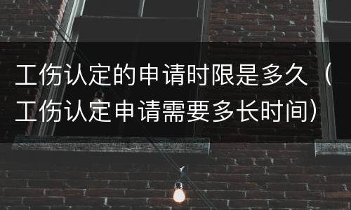 工伤认定的申请时限是多久（工伤认定申请需要多长时间）