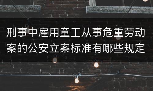 刑事中雇用童工从事危重劳动案的公安立案标准有哪些规定