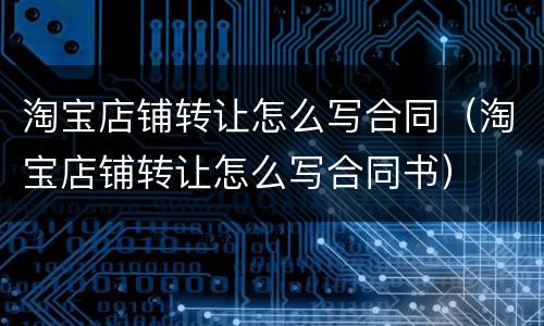 淘宝店铺转让怎么写合同（淘宝店铺转让怎么写合同书）