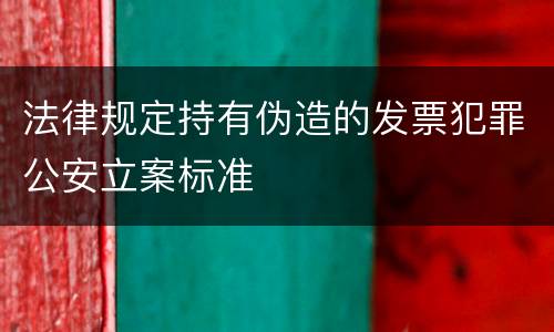 法律规定持有伪造的发票犯罪公安立案标准