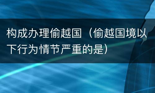 构成办理偷越国（偷越国境以下行为情节严重的是）