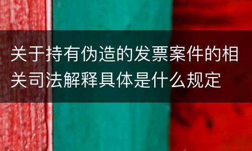 关于持有伪造的发票案件的相关司法解释具体是什么规定