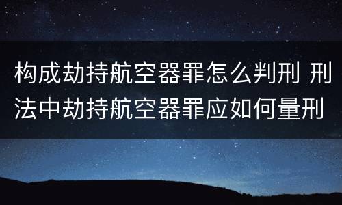构成劫持航空器罪怎么判刑 刑法中劫持航空器罪应如何量刑