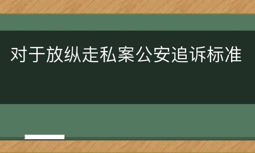 对于放纵走私案公安追诉标准