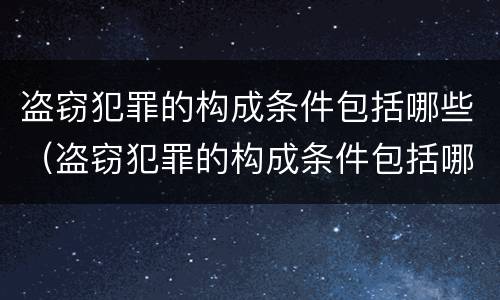 盗窃犯罪的构成条件包括哪些（盗窃犯罪的构成条件包括哪些方面）
