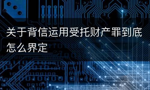 关于背信运用受托财产罪到底怎么界定