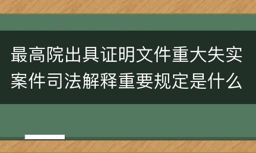 最高院出具证明文件重大失实案件司法解释重要规定是什么
