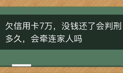 欠信用卡7万，没钱还了会判刑多久，会牵连家人吗