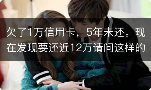 欠了1万信用卡，5年未还。现在发现要还近12万请问这样的利息怎么解决