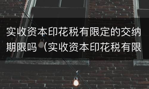 实收资本印花税有限定的交纳期限吗（实收资本印花税有限定的交纳期限吗）