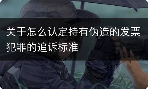关于怎么认定持有伪造的发票犯罪的追诉标准