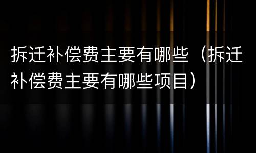 拆迁补偿费主要有哪些（拆迁补偿费主要有哪些项目）