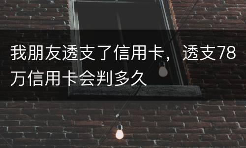 我朋友透支了信用卡，透支78万信用卡会判多久