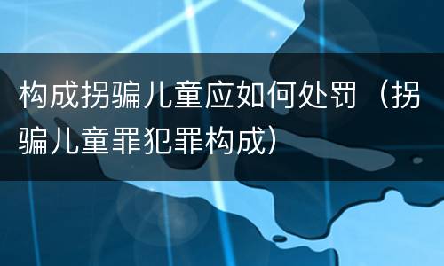 构成拐骗儿童应如何处罚（拐骗儿童罪犯罪构成）