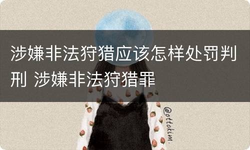 涉嫌非法狩猎应该怎样处罚判刑 涉嫌非法狩猎罪