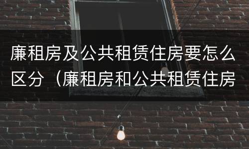 廉租房及公共租赁住房要怎么区分（廉租房和公共租赁住房）