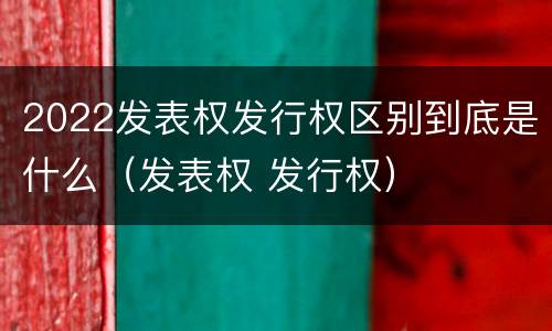 2022发表权发行权区别到底是什么（发表权 发行权）