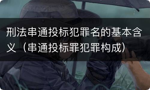 刑法串通投标犯罪名的基本含义（串通投标罪犯罪构成）