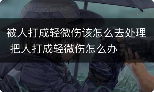 被人打成轻微伤该怎么去处理 把人打成轻微伤怎么办