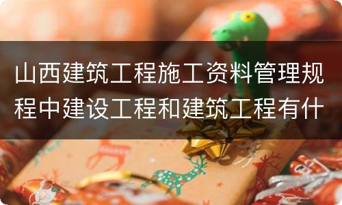 山西建筑工程施工资料管理规程中建设工程和建筑工程有什么区别