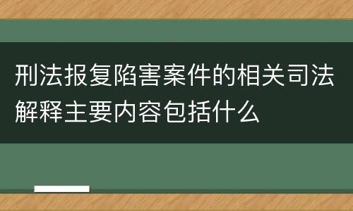 刑法报复陷害案件的相关司法解释主要内容包括什么