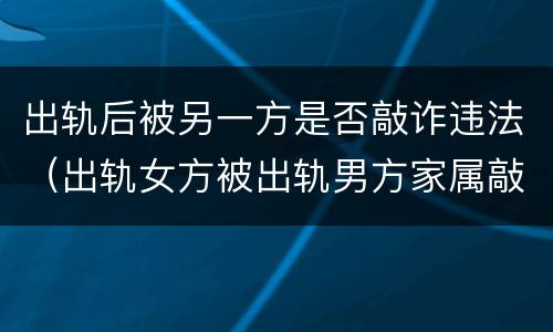 出轨后被另一方是否敲诈违法（出轨女方被出轨男方家属敲诈）